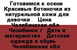 Готовимся к осени! Красивые ботиночки из натуральной кожи для девочки. › Цена ­ 750 - Челябинская обл., Челябинск г. Дети и материнство » Детская одежда и обувь   . Челябинская обл.